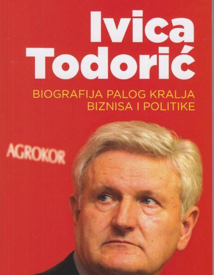 Ivica Todorić : biografija palog kralja biznisa i politike